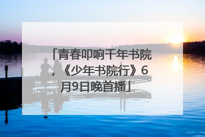 青春叩响千年书院，《少年书院行》6月9日晚首播